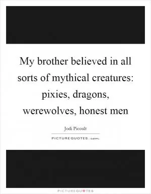 My brother believed in all sorts of mythical creatures: pixies, dragons, werewolves, honest men Picture Quote #1