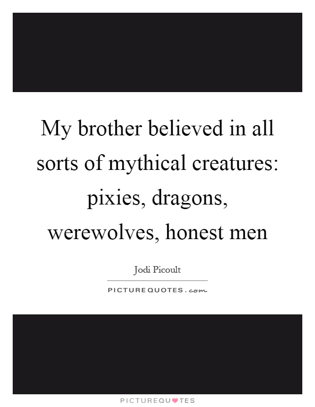 My brother believed in all sorts of mythical creatures: pixies, dragons, werewolves, honest men Picture Quote #1