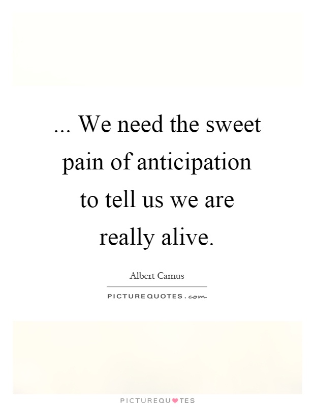 ... We need the sweet pain of anticipation to tell us we are really alive Picture Quote #1