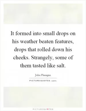 It formed into small drops on his weather beaten features, drops that rolled down his cheeks. Strangely, some of them tasted like salt Picture Quote #1