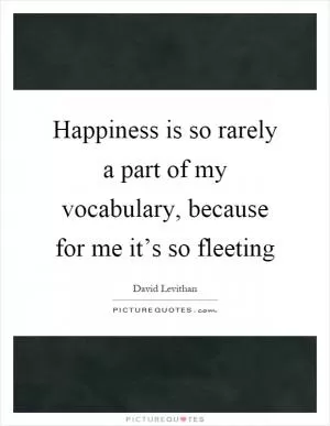 Happiness is so rarely a part of my vocabulary, because for me it’s so fleeting Picture Quote #1