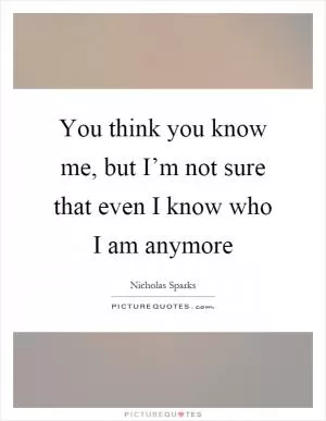You think you know me, but I’m not sure that even I know who I am anymore Picture Quote #1