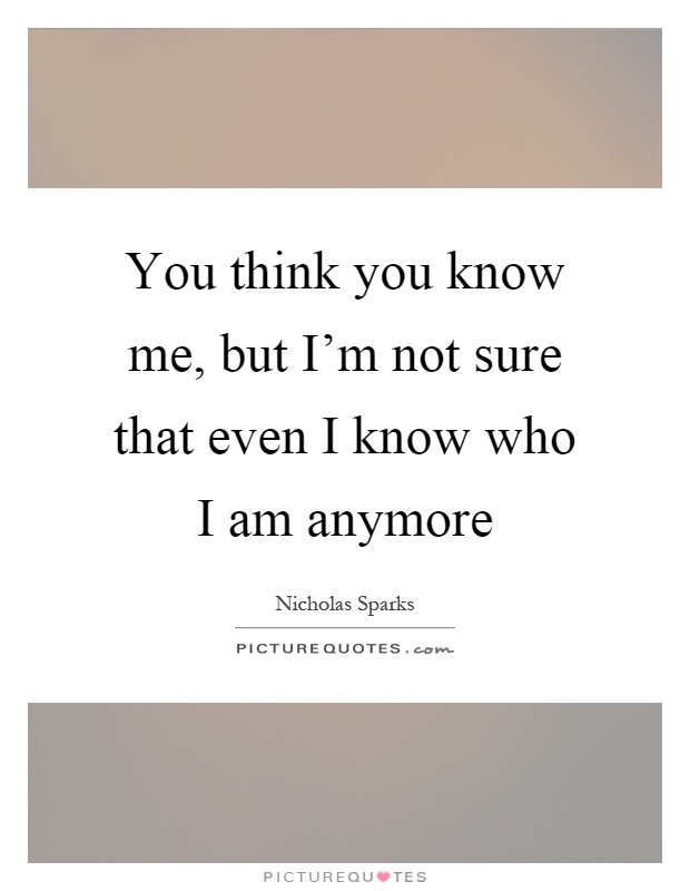 You think you know me, but I'm not sure that even I know who I am anymore Picture Quote #1