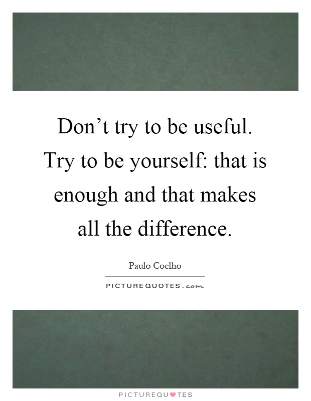 Don't try to be useful. Try to be yourself: that is enough and that makes all the difference Picture Quote #1