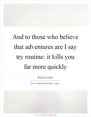 And to those who believe that adventures are I say try routine: it kills you far more quickly Picture Quote #1