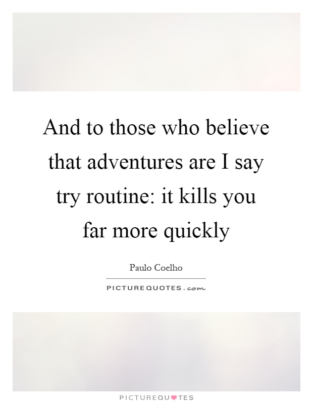 And to those who believe that adventures are I say try routine: it kills you far more quickly Picture Quote #1
