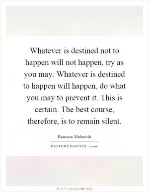 Whatever is destined not to happen will not happen, try as you may. Whatever is destined to happen will happen, do what you may to prevent it. This is certain. The best course, therefore, is to remain silent Picture Quote #1