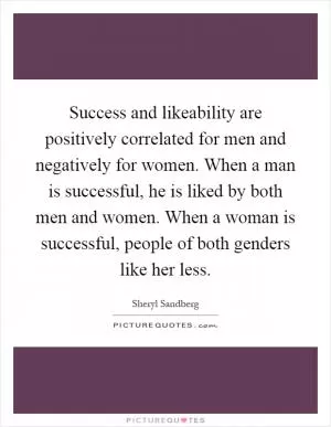 Success and likeability are positively correlated for men and negatively for women. When a man is successful, he is liked by both men and women. When a woman is successful, people of both genders like her less Picture Quote #1