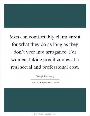Men can comfortably claim credit for what they do as long as they don’t veer into arrogance. For women, taking credit comes at a real social and professional cost Picture Quote #1