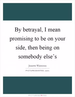 By betrayal, I mean promising to be on your side, then being on somebody else’s Picture Quote #1