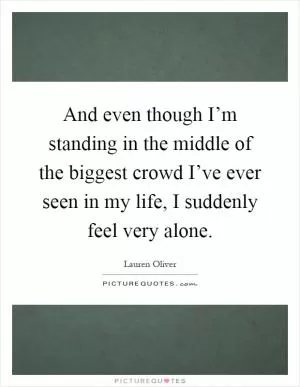 And even though I’m standing in the middle of the biggest crowd I’ve ever seen in my life, I suddenly feel very alone Picture Quote #1