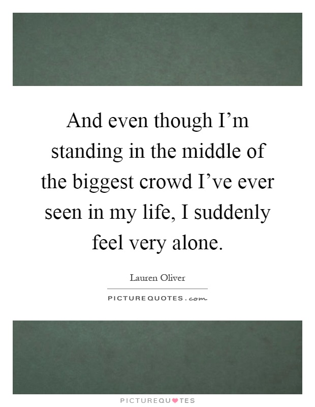 And even though I'm standing in the middle of the biggest crowd I've ever seen in my life, I suddenly feel very alone Picture Quote #1