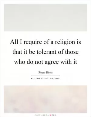 All I require of a religion is that it be tolerant of those who do not agree with it Picture Quote #1