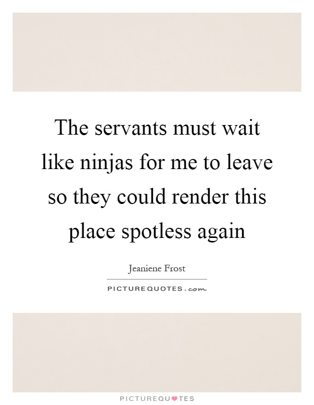 The servants must wait like ninjas for me to leave so they could render this place spotless again Picture Quote #1
