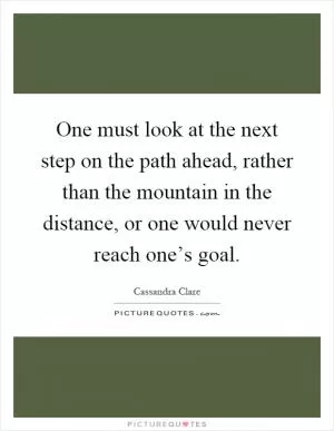 One must look at the next step on the path ahead, rather than the mountain in the distance, or one would never reach one’s goal Picture Quote #1