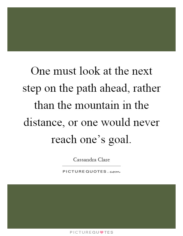 One must look at the next step on the path ahead, rather than the mountain in the distance, or one would never reach one's goal Picture Quote #1