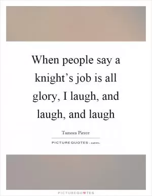 When people say a knight’s job is all glory, I laugh, and laugh, and laugh Picture Quote #1