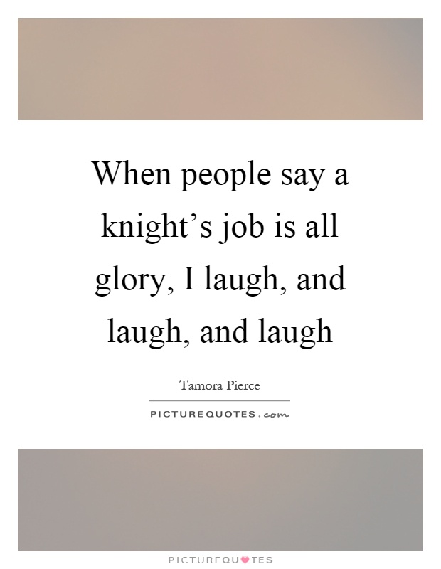 When people say a knight's job is all glory, I laugh, and laugh, and laugh Picture Quote #1