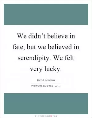 We didn’t believe in fate, but we believed in serendipity. We felt very lucky Picture Quote #1