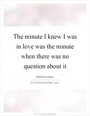 The minute I knew I was in love was the minute when there was no question about it Picture Quote #1
