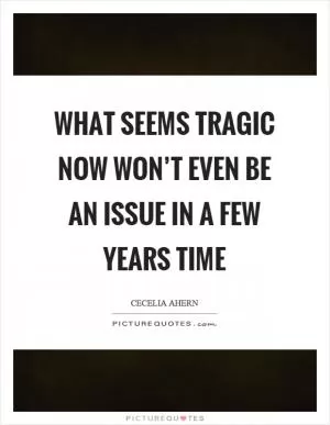 What seems tragic now won’t even be an issue in a few years time Picture Quote #1