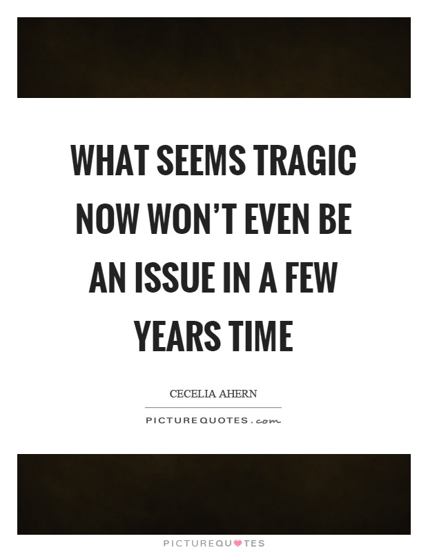 What seems tragic now won't even be an issue in a few years time Picture Quote #1