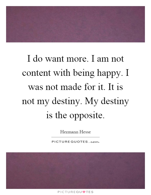 I do want more. I am not content with being happy. I was not made for it. It is not my destiny. My destiny is the opposite Picture Quote #1