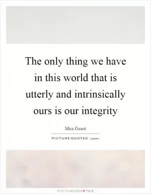 The only thing we have in this world that is utterly and intrinsically ours is our integrity Picture Quote #1