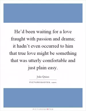 He’d been waiting for a love fraught with passion and drama; it hadn’t even occurred to him that true love might be something that was utterly comfortable and just plain easy Picture Quote #1