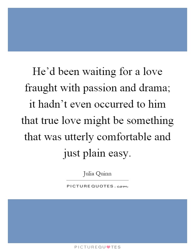 He'd been waiting for a love fraught with passion and drama; it hadn't even occurred to him that true love might be something that was utterly comfortable and just plain easy Picture Quote #1