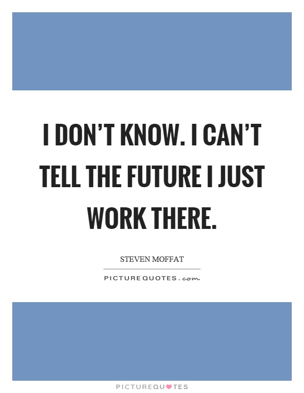 I don't know. I can't tell the future I just work there Picture Quote #1