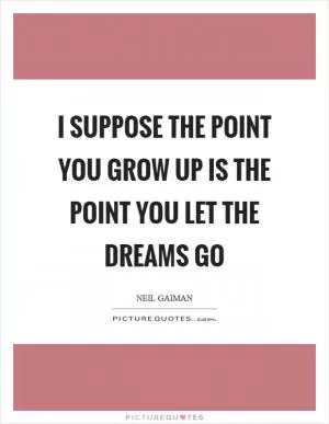 I suppose the point you grow up is the point you let the dreams go Picture Quote #1
