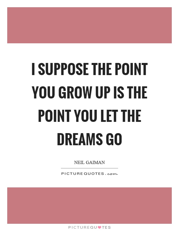 I suppose the point you grow up is the point you let the dreams go Picture Quote #1