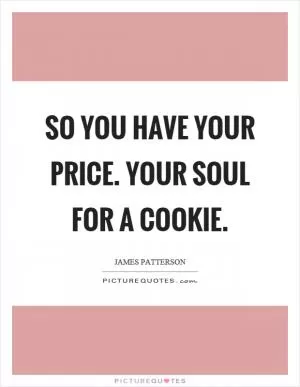So you have your price. Your soul for a cookie Picture Quote #1