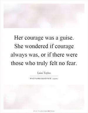 Her courage was a guise. She wondered if courage always was, or if there were those who truly felt no fear Picture Quote #1