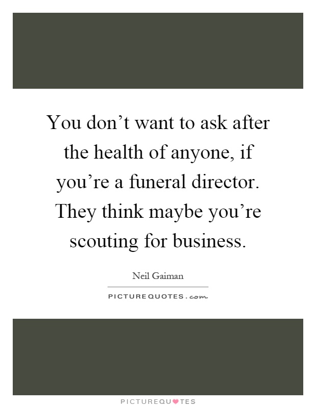 You don't want to ask after the health of anyone, if you're a funeral director. They think maybe you're scouting for business Picture Quote #1