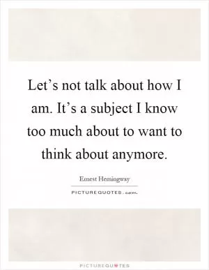 Let’s not talk about how I am. It’s a subject I know too much about to want to think about anymore Picture Quote #1