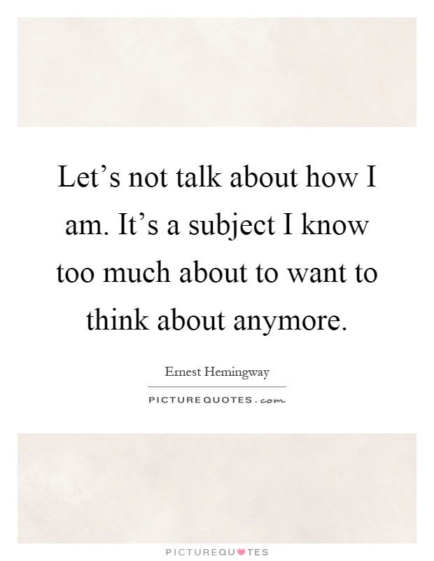 Let's not talk about how I am. It's a subject I know too much about to want to think about anymore Picture Quote #1