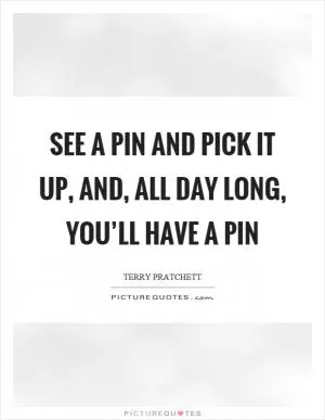 See a pin and pick it up, and, all day long, you’ll have a pin Picture Quote #1