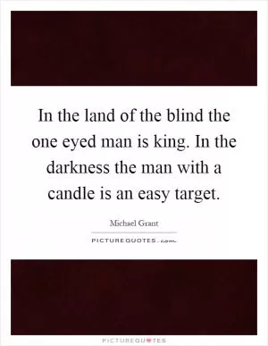 In the land of the blind the one eyed man is king. In the darkness the man with a candle is an easy target Picture Quote #1