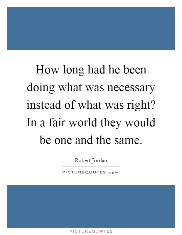 How long had he been doing what was necessary instead of what was right? In a fair world they would be one and the same Picture Quote #1