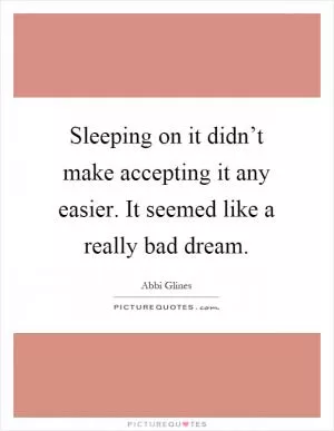Sleeping on it didn’t make accepting it any easier. It seemed like a really bad dream Picture Quote #1