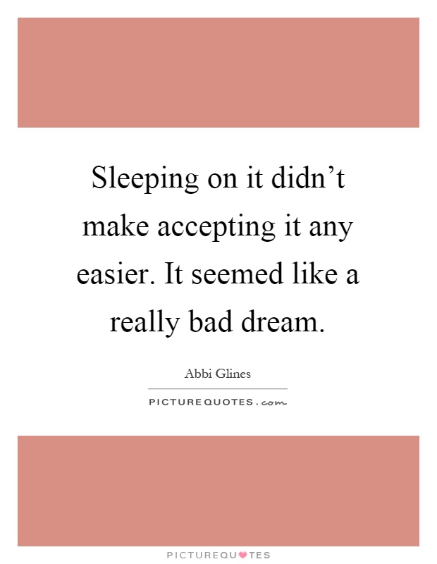 Sleeping on it didn't make accepting it any easier. It seemed like a really bad dream Picture Quote #1