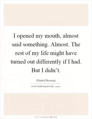 I opened my mouth, almost said something. Almost. The rest of my life might have turned out differently if I had. But I didn’t Picture Quote #1