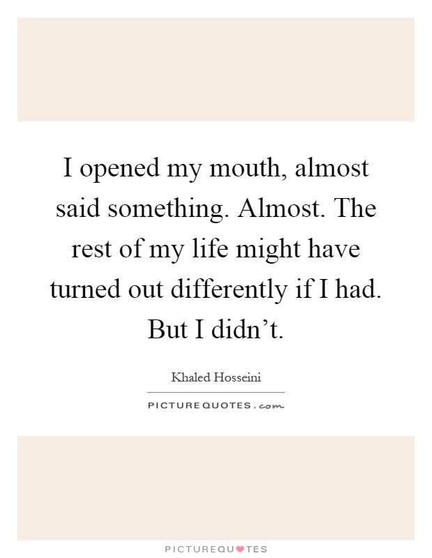 I opened my mouth, almost said something. Almost. The rest of my life might have turned out differently if I had. But I didn't Picture Quote #1