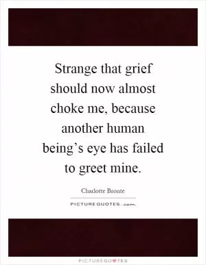 Strange that grief should now almost choke me, because another human being’s eye has failed to greet mine Picture Quote #1