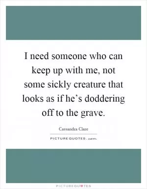 I need someone who can keep up with me, not some sickly creature that looks as if he’s doddering off to the grave Picture Quote #1