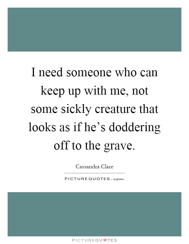 I need someone who can keep up with me, not some sickly creature that looks as if he's doddering off to the grave Picture Quote #1