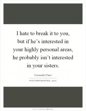 I hate to break it to you, but if he’s interested in your highly personal areas, he probably isn’t interested in your sisters Picture Quote #1
