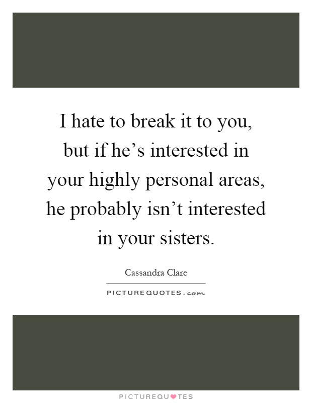 I hate to break it to you, but if he's interested in your highly personal areas, he probably isn't interested in your sisters Picture Quote #1